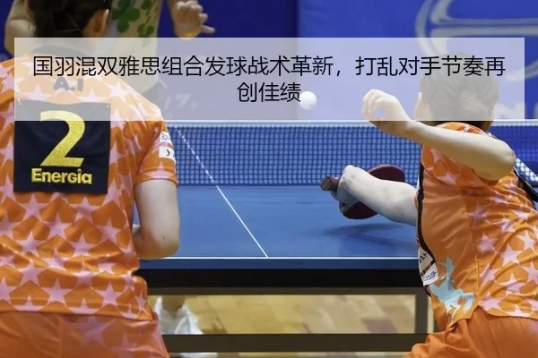 国羽混双雅思组合发球战术革新，打乱对手节奏再创佳绩