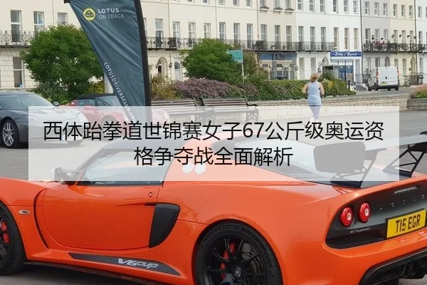 西体跆拳道世锦赛女子67公斤级奥运资格争夺战全面解析