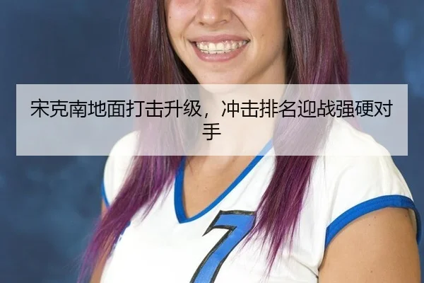 宋克南地面打击升级，冲击排名迎战强硬对手