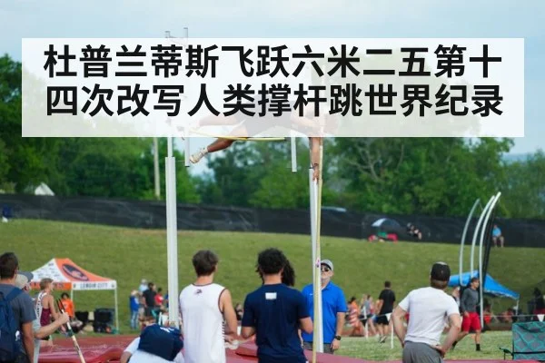 杜普兰蒂斯飞跃六米二五第十四次改写人类撑杆跳世界纪录
