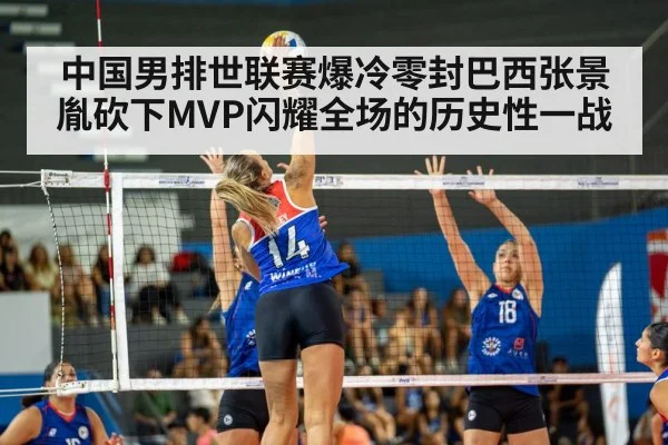中国男排世联赛爆冷零封巴西张景胤砍下MVP闪耀全场的历史性一战