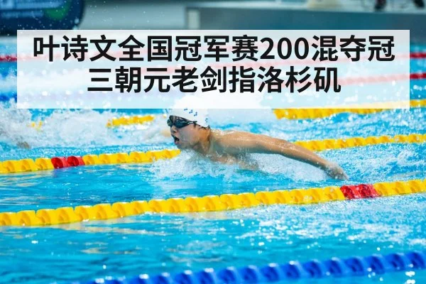 叶诗文全国冠军赛200混夺冠三朝元老剑指洛杉矶
