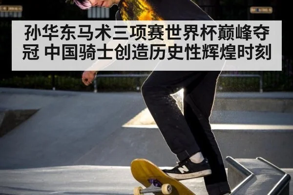 孙华东马术三项赛世界杯巅峰夺冠 中国骑士创造历史性辉煌时刻